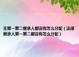 無第一第二繼承人都沒有怎么分配（法律繼承人第一第二都沒有怎么分配）