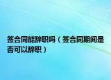 簽合同能辭職嗎（簽合同期間是否可以辭職）