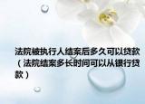 法院被執(zhí)行人結(jié)案后多久可以貸款（法院結(jié)案多長時(shí)間可以從銀行貸款）