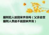 服刑犯人能回家奔喪嗎（父親去世服刑人員能不能回家奔喪）