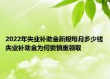 2022年失業(yè)補(bǔ)助金新規(guī)每月多少錢失業(yè)補(bǔ)助金為何要慎重領(lǐng)取