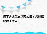 呢子大衣怎么搭配衣服（怎樣搭配呢子大衣）