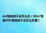 dnf游戲進(jìn)不去怎么辦（Win7系統(tǒng)DNF游戲進(jìn)不去怎么處理）