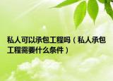 私人可以承包工程嗎（私人承包工程需要什么條件）