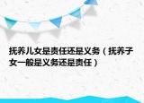 撫養(yǎng)兒女是責(zé)任還是義務(wù)（撫養(yǎng)子女一般是義務(wù)還是責(zé)任）