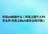 抖音pk的是什么（抖音上四個(gè)人Pk怎么開 抖音上的pk是怎么玩介紹）