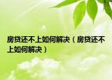 房貸還不上如何解決（房貸還不上如何解決）