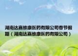 湖南達(dá)嘉維康醫(yī)藥有限公司春節(jié)假期（湖南達(dá)嘉維康醫(yī)藥有限公司）