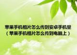 蘋果手機(jī)相片怎么傳到安卓手機(jī)里（蘋果手機(jī)相片怎么傳到電腦上）
