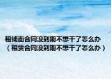 租鋪面合同沒到期不想干了怎么辦（租賃合同沒到期不想干了怎么辦）