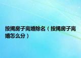 按揭房子離婚除名（按揭房子離婚怎么分）