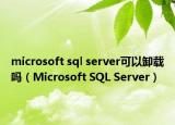 microsoft sql server可以卸載嗎（Microsoft SQL Server）