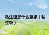 私生飯是什么意思（私生飯）