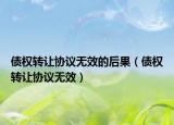 債權(quán)轉(zhuǎn)讓協(xié)議無(wú)效的后果（債權(quán)轉(zhuǎn)讓協(xié)議無(wú)效）