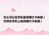 怎么可以在手機查詢銀行卡余額（怎樣在手機上查詢銀行卡余額）