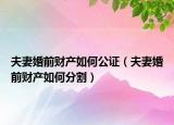 夫妻婚前財(cái)產(chǎn)如何公證（夫妻婚前財(cái)產(chǎn)如何分割）