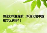 飄流幻境生橡膠（飄流幻境中塑膠怎么獲得?）