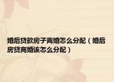 婚后貸款房子離婚怎么分配（婚后房貸離婚該怎么分配）
