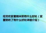 經(jīng)常吃紫薯糯米粥有什么好處（紫薯粥吃了有什么好處詳細(xì)介紹）