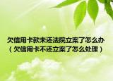 欠信用卡款未還法院立案了怎么辦（欠信用卡不還立案了怎么處理）