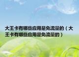 大王卡有哪些應(yīng)用是免流量的（大王卡有哪些應(yīng)用是免流量的）
