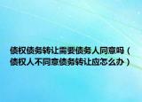 債權(quán)債務(wù)轉(zhuǎn)讓需要債務(wù)人同意嗎（債權(quán)人不同意債務(wù)轉(zhuǎn)讓?xiě)?yīng)怎么辦）