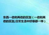 東西一倍和兩倍的區(qū)別（一倍和兩倍的區(qū)別,日常生活中好像都一樣）