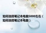 如何選擇筆記本電腦5000左右（如何選擇筆記本電腦）