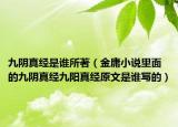 九陰真經(jīng)是誰(shuí)所著（金庸小說(shuō)里面的九陰真經(jīng)九陽(yáng)真經(jīng)原文是誰(shuí)寫的）
