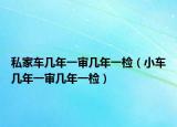 私家車(chē)幾年一審幾年一檢（小車(chē)幾年一審幾年一檢）