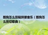 酷狗怎么剪輯拼接音樂（酷狗怎么剪切歌曲）