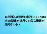 ps里面怎么設(shè)置a4紙尺寸（Photoshop新建a4紙尺寸ps怎么設(shè)置a4紙尺寸大小）