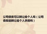 公司債務(wù)可以轉(zhuǎn)讓給個人嗎（公司債務(wù)能轉(zhuǎn)讓給個人承擔嗎）