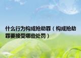 什么行為構(gòu)成搶劫罪（構(gòu)成搶劫罪要接受哪些處罰）