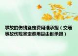 事故的傷殘鑒定費用誰承擔(dān)（交通事故傷殘鑒定費用是由誰承擔(dān)）