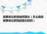 民事訴訟時效如何延長（怎么規(guī)定民事訴訟時效的延長時間）