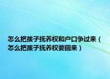 怎么把孩子撫養(yǎng)權(quán)和戶口爭過來（怎么把孩子撫養(yǎng)權(quán)要回來）