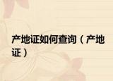 產(chǎn)地證如何查詢（產(chǎn)地證）
