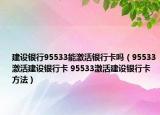 建設(shè)銀行95533能激活銀行卡嗎（95533激活建設(shè)銀行卡 95533激活建設(shè)銀行卡方法）