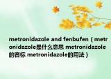 metronidazole and fenbufen（metronidazole是什么意思 metronidazole的音標(biāo) metronidazole的用法）