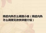 陰虛內(nèi)熱怎么調(diào)理小孩（陰虛內(nèi)熱怎么調(diào)理見(jiàn)效快詳細(xì)介紹）