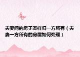 夫妻間的房子怎樣歸一方所有（夫妻一方所有的房屋如何處理）