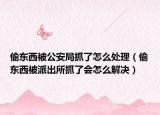偷東西被公安局抓了怎么處理（偷東西被派出所抓了會(huì)怎么解決）