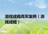 游戲成癮真實(shí)案例（游戲成癮）