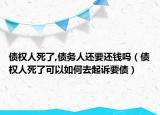 債權(quán)人死了,債務(wù)人還要還錢嗎（債權(quán)人死了可以如何去起訴要債）