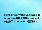 compaction什么意思怎么讀（compaction是什么意思 compaction的音標(biāo) compaction的用法）