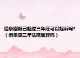 借條期限已超過三年還可以起訴嗎?（借條滿三年法院受理嗎）