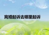 離婚起訴去哪里起訴