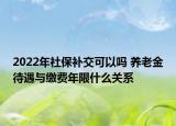 2022年社保補交可以嗎 養(yǎng)老金待遇與繳費年限什么關系