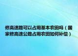 修高速路可以占用基本農(nóng)田嗎（國家修高速公路占用農(nóng)田如何補償）